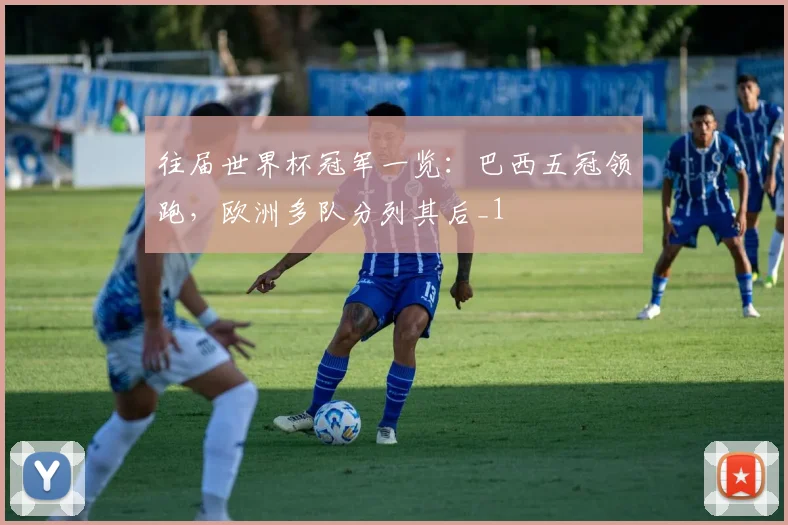 往届世界杯冠军一览：巴西五冠领跑，欧洲多队分列其后_1