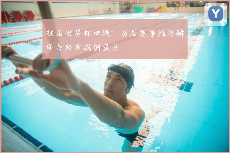 往届世界杯回顾:历届赛事精彩瞬间与经典战例盘点