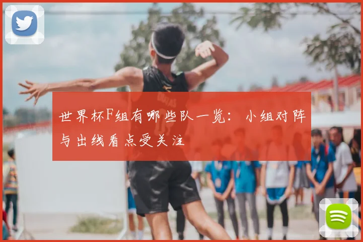 世界杯F组有哪些队一览:小组对阵与出线看点受关注
