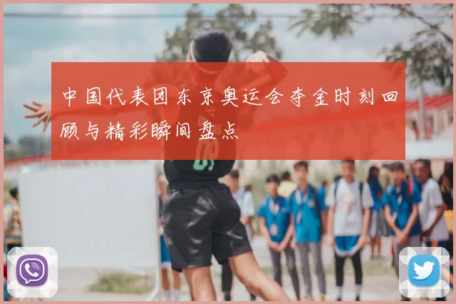 中国代表团东京奥运会夺金时刻回顾与精彩瞬间盘点