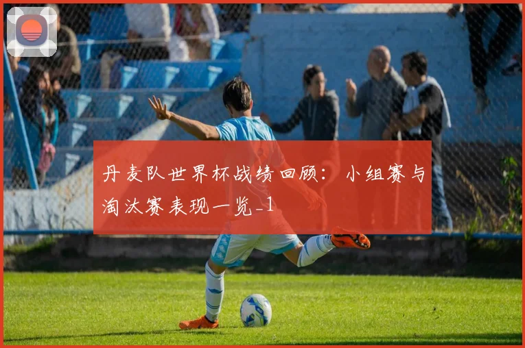 丹麦队世界杯战绩回顾:小组赛与淘汰赛表现一览_1
