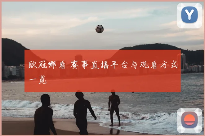 欧冠哪看 赛事直播平台与观看方式一览