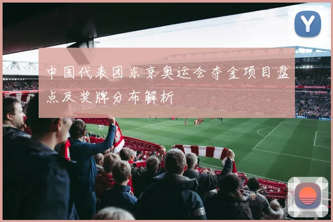 中国代表团东京奥运会夺金项目盘点及奖牌分布解析