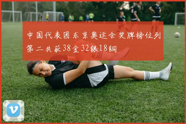 中国代表团东京奥运会奖牌榜位列第二共获38金32银18铜