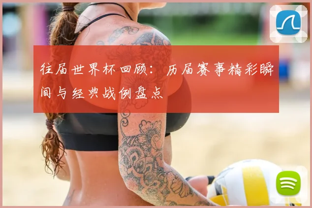 往届世界杯回顾:历届赛事精彩瞬间与经典战例盘点