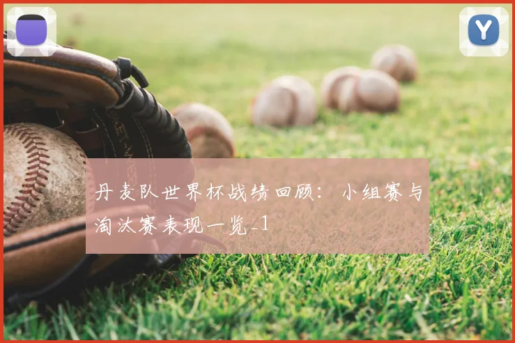 丹麦队世界杯战绩回顾:小组赛与淘汰赛表现一览_1