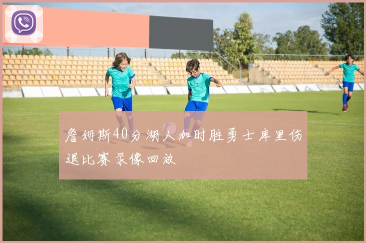 詹姆斯40分湖人加时胜勇士库里伤退比赛录像回放