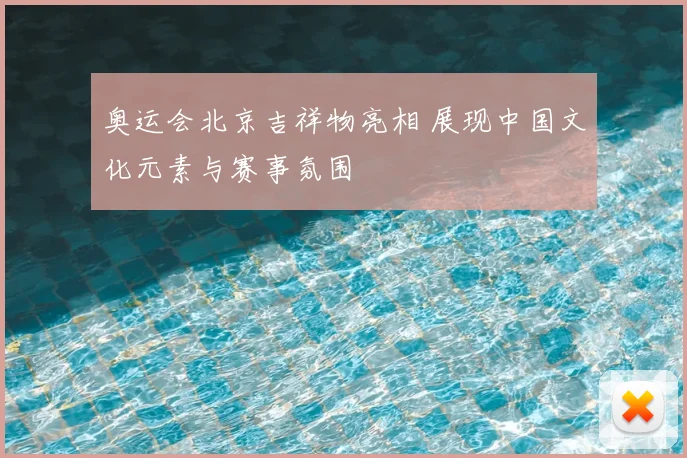 奥运会北京吉祥物亮相 展现中国文化元素与赛事氛围