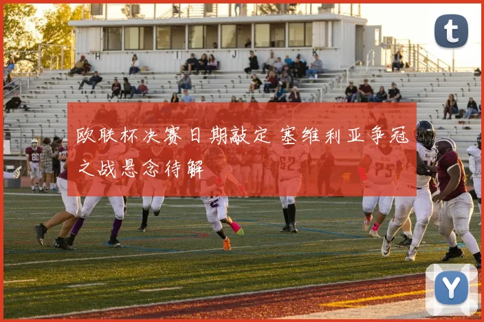 欧联杯决赛日期敲定 塞维利亚争冠之战悬念待解