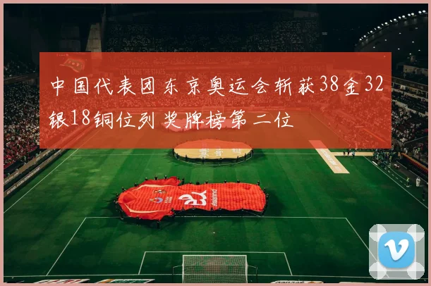 中国代表团东京奥运会斩获38金32银18铜位列奖牌榜第二位