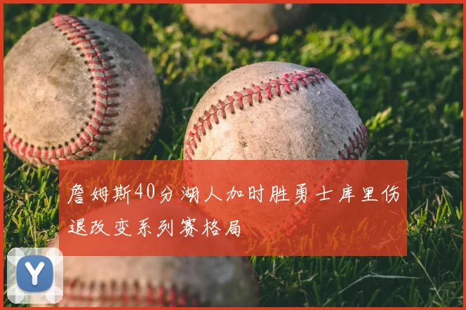 詹姆斯40分湖人加时胜勇士库里伤退改变系列赛格局