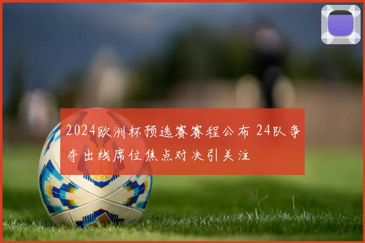 2024欧洲杯预选赛赛程公布 24队争夺出线席位焦点对决引关注