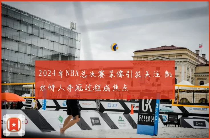 2024年NBA总决赛录像引发关注 凯尔特人夺冠过程成焦点