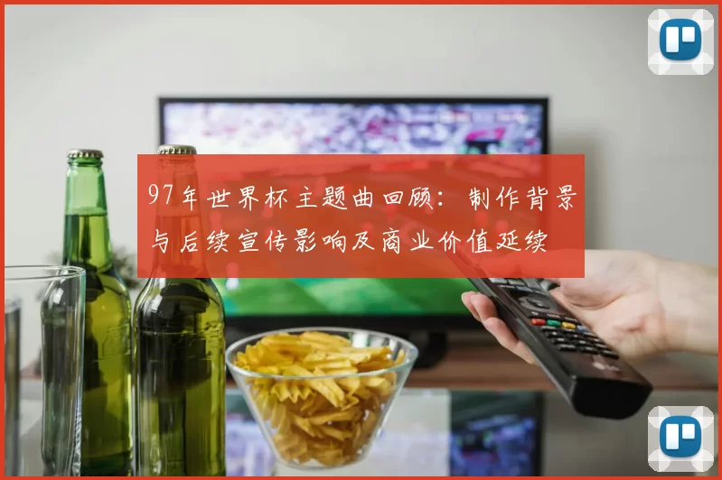 97年世界杯主题曲回顾:制作背景与后续宣传影响及商业价值延续