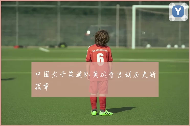 中国女子柔道队奥运夺金创历史新篇章
