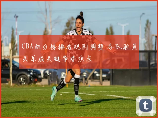CBA积分榜排名规则调整 各队胜负关系成关键争夺焦点