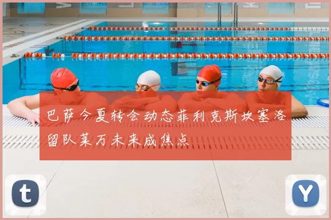 巴萨今夏转会动态菲利克斯坎塞洛留队莱万未来成焦点