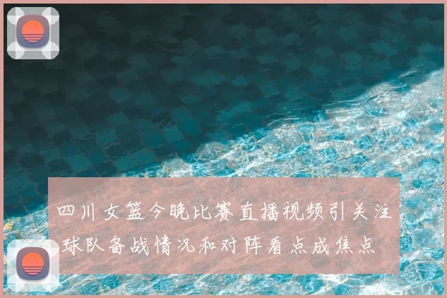 四川女篮今晚比赛直播视频引关注 球队备战情况和对阵看点成焦点