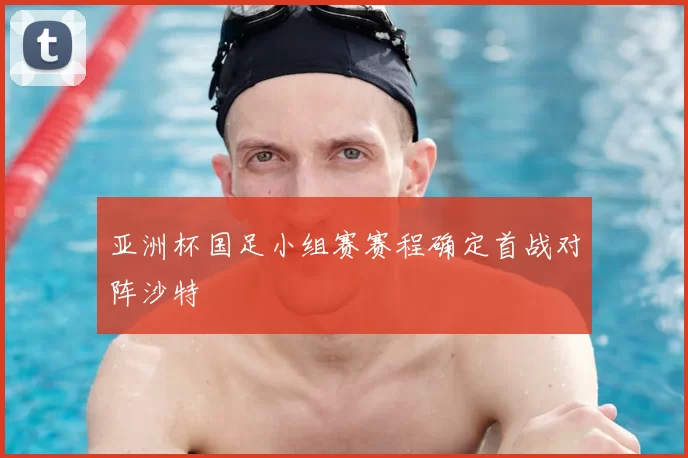 亚洲杯国足小组赛赛程确定首战对阵沙特