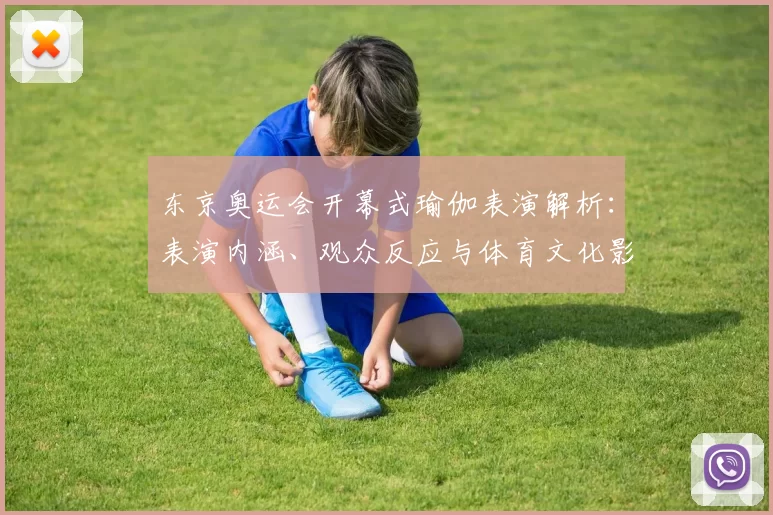 东京奥运会开幕式瑜伽表演解析：表演内涵、观众反应与体育文化影响