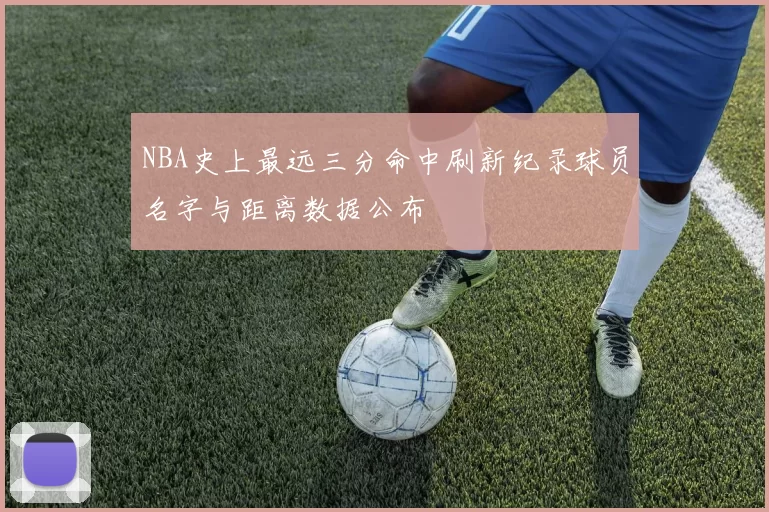NBA史上最远三分命中刷新纪录球员名字与距离数据公布