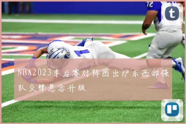 NBA2023季后赛对阵图出炉东西部强队交锋悬念升级