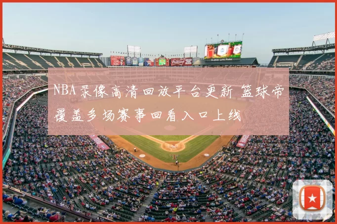 NBA录像高清回放平台更新 篮球帝覆盖多场赛事回看入口上线