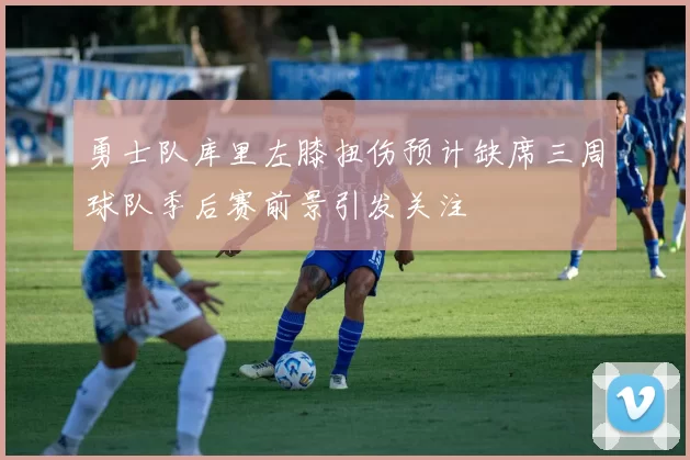 勇士队库里左膝扭伤预计缺席三周球队季后赛前景引发关注