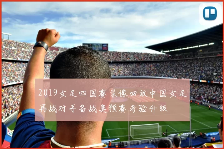 2019女足四国赛录像回放中国女足再战对手备战奥预赛考验升级