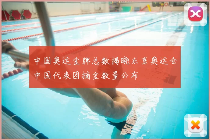 中国奥运金牌总数揭晓东京奥运会中国代表团摘金数量公布