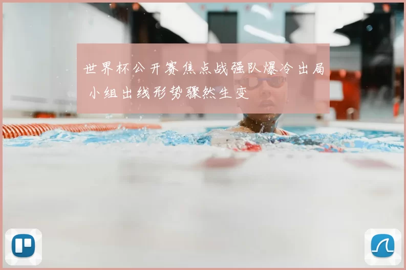世界杯公开赛焦点战强队爆冷出局 小组出线形势骤然生变