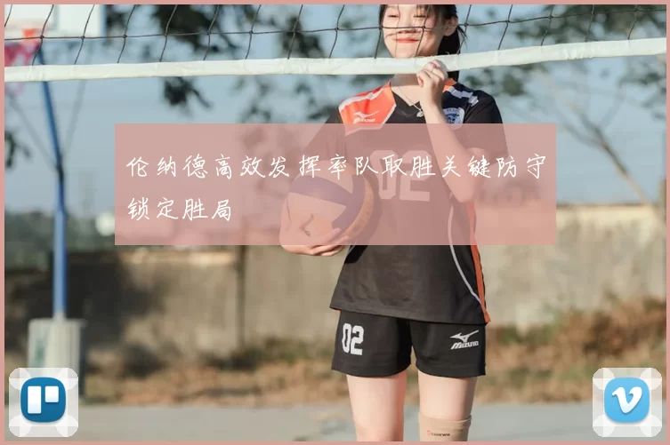 伦纳德高效发挥率队取胜关键防守锁定胜局