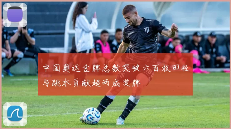 中国奥运金牌总数突破六百枚田径与跳水贡献超两成奖牌