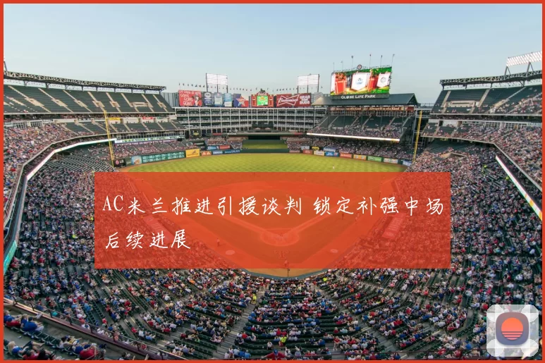 AC米兰推进引援谈判 锁定补强中场后续进展
