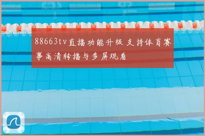 88663tv直播功能升级 支持体育赛事高清转播与多屏观看