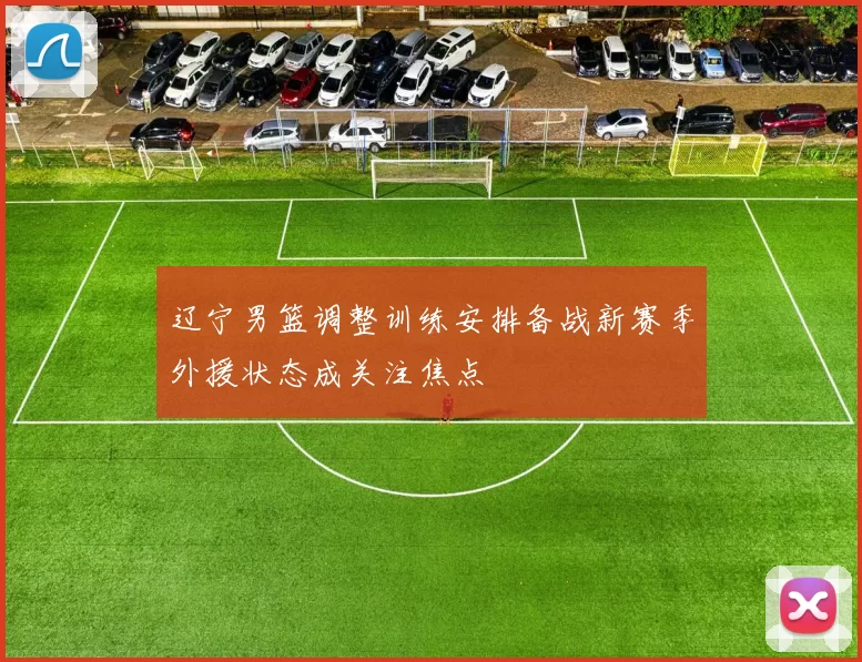 辽宁男篮调整训练安排备战新赛季外援状态成关注焦点