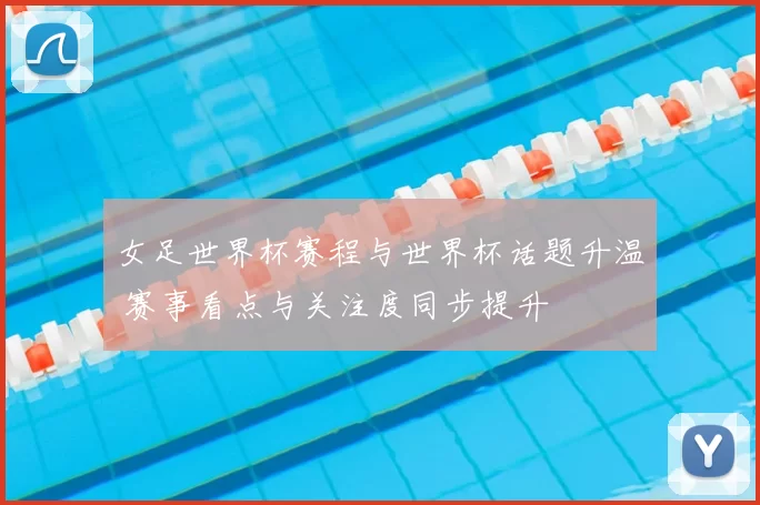 女足世界杯赛程与世界杯话题升温 赛事看点与关注度同步提升
