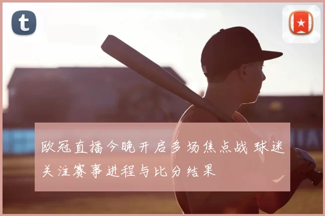 欧冠直播今晚开启多场焦点战 球迷关注赛事进程与比分结果
