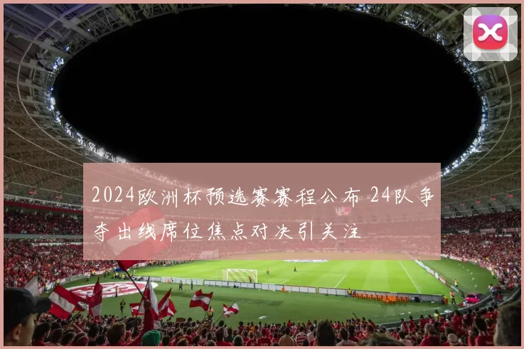 2024欧洲杯预选赛赛程公布 24队争夺出线席位焦点对决引关注