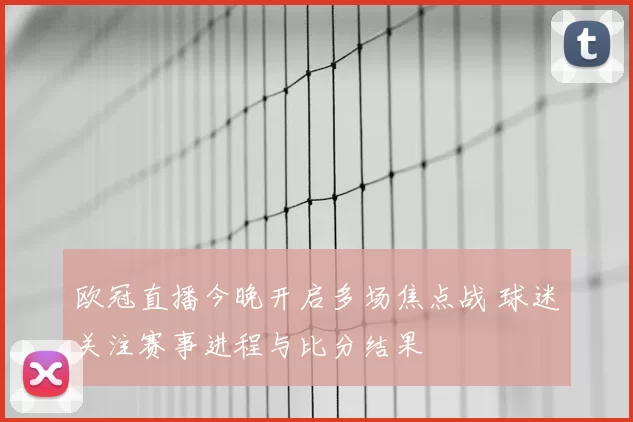 欧冠直播今晚开启多场焦点战 球迷关注赛事进程与比分结果