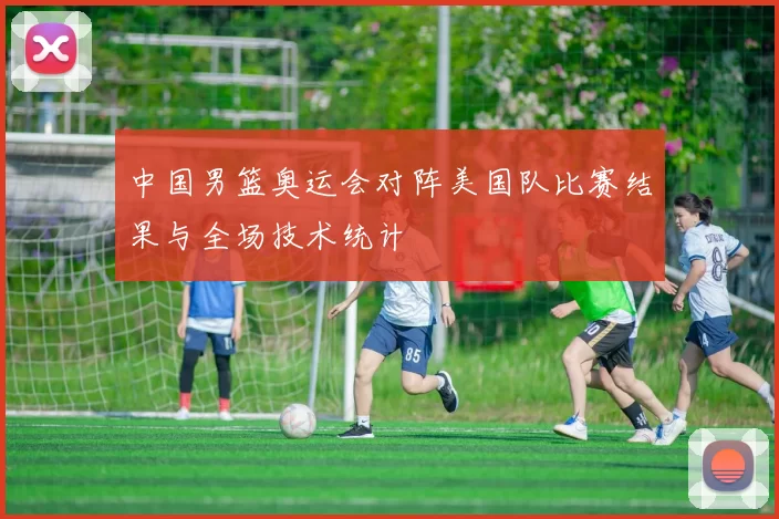 中国男篮奥运会对阵美国队比赛结果与全场技术统计