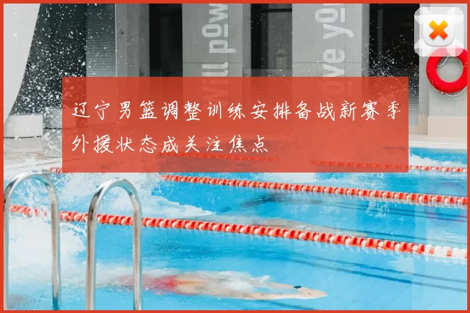 辽宁男篮调整训练安排备战新赛季外援状态成关注焦点