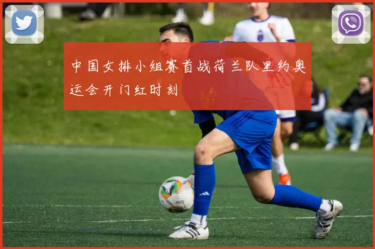 中国女排小组赛首战荷兰队里约奥运会开门红时刻