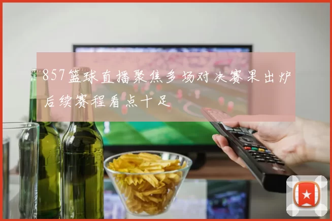 857篮球直播聚焦多场对决赛果出炉后续赛程看点十足