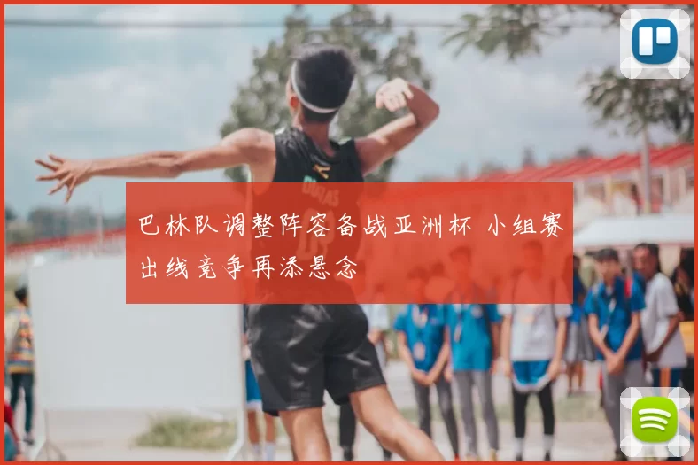 巴林队调整阵容备战亚洲杯 小组赛出线竞争再添悬念