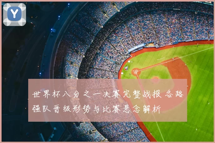 世界杯八分之一决赛完整战报 各路强队晋级形势与比赛悬念解析