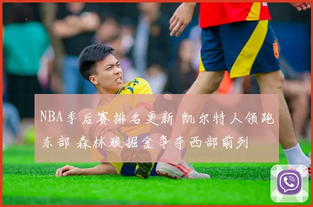 NBA季后赛排名更新 凯尔特人领跑东部 森林狼掘金争夺西部前列