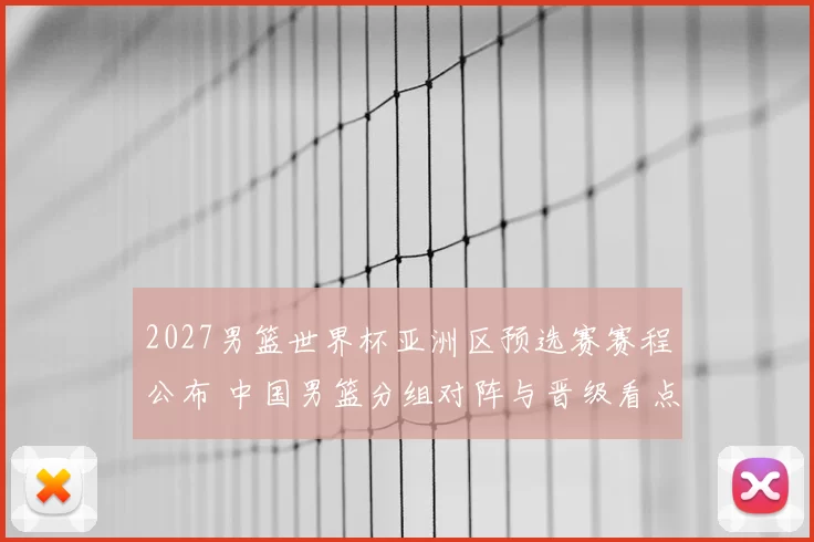 2027男篮世界杯亚洲区预选赛赛程公布 中国男篮分组对阵与晋级看点解析