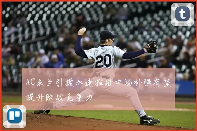 AC米兰引援加速推进中场补强有望提升欧战竞争力