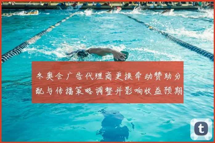 冬奥会广告代理商更换牵动赞助分配与传播策略调整并影响收益预期